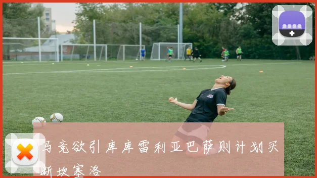 马竞欲引库库雷利亚巴萨则计划买断坎塞洛