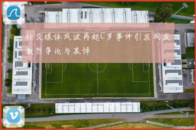 社交媒体风波再起C罗事件引发网友激烈争论与哀悼