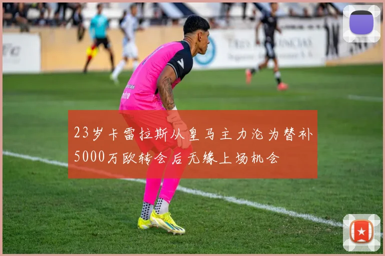 23岁卡雷拉斯从皇马主力沦为替补5000万欧转会后无缘上场机会