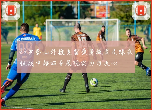 29岁泰山外援克雷桑身披国足球衣征战中超四季展现实力与决心