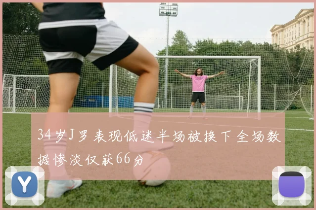 34岁J罗表现低迷半场被换下全场数据惨淡仅获66分