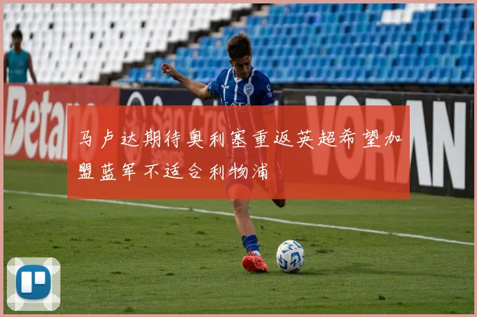 马卢达期待奥利塞重返英超希望加盟蓝军不适合利物浦