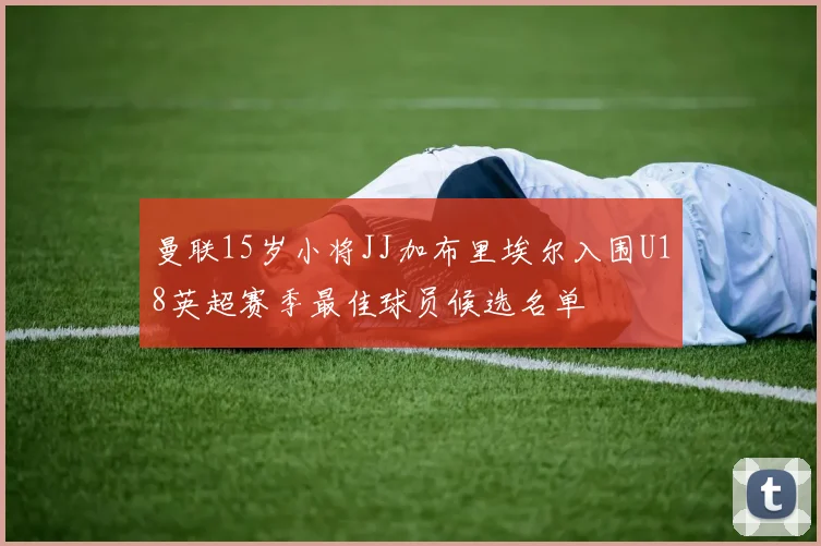 曼联15岁小将JJ加布里埃尔入围U18英超赛季最佳球员候选名单