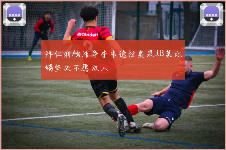 拜仁利物浦争夺韦德拉奥果RB莱比锡坚决不愿放人