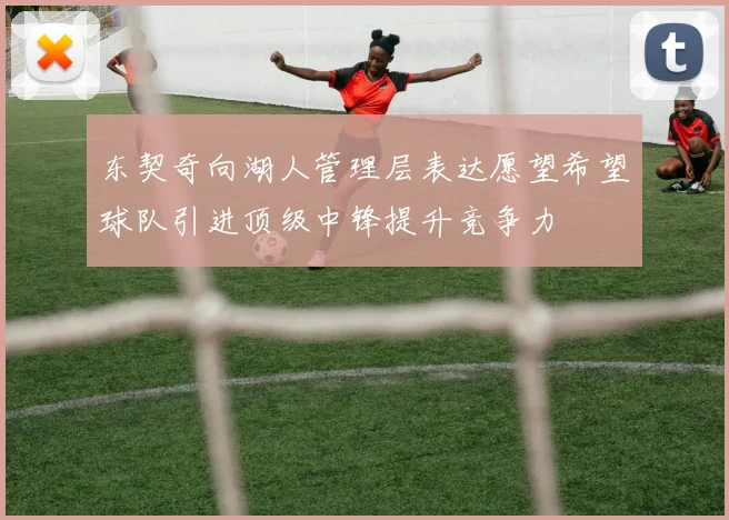 东契奇向湖人管理层表达愿望希望球队引进顶级中锋提升竞争力