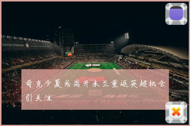 奇克今夏或离开米兰重返英超机会引关注