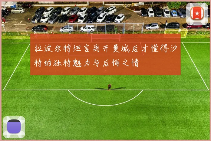 拉波尔特坦言离开曼城后才懂得沙特的独特魅力与后悔之情