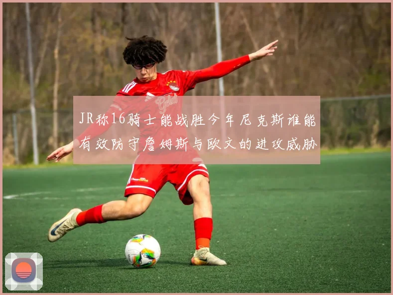 JR称16骑士能战胜今年尼克斯谁能有效防守詹姆斯与欧文的进攻威胁