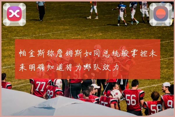 帕金斯称詹姆斯如同总统般掌控未来明确知道将为哪队效力