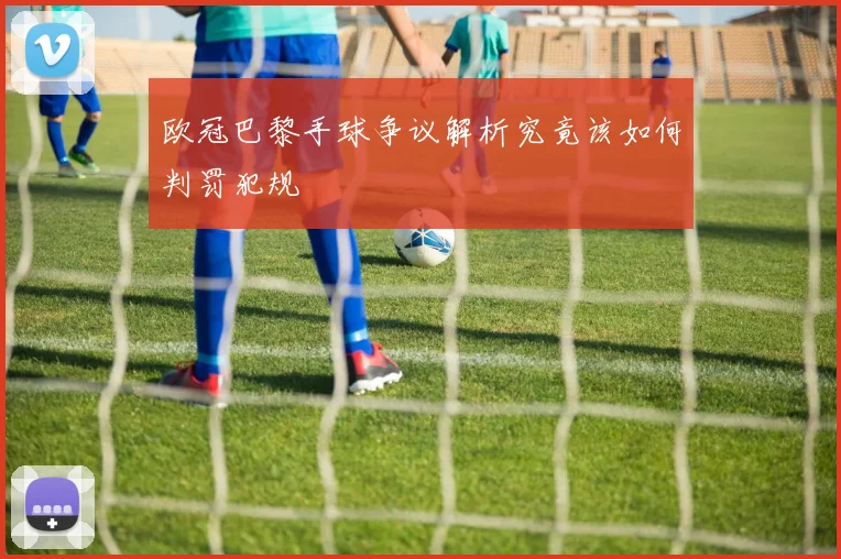 欧冠巴黎手球争议解析究竟该如何判罚犯规