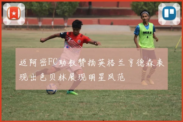 迈阿密FC助教赞扬英格兰亨德森表现出色贝林展现明星风范