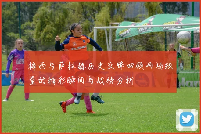 梅西与萨拉赫历史交锋回顾两场较量的精彩瞬间与战绩分析