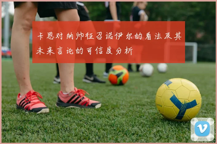 卡恩对纳帅征召诺伊尔的看法及其未来言论的可信度分析