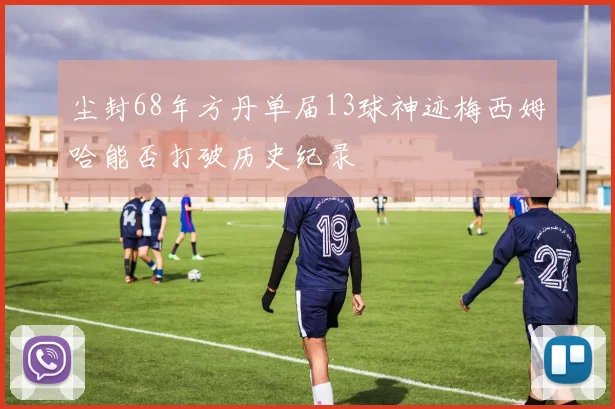 尘封68年方丹单届13球神迹梅西姆哈能否打破历史纪录