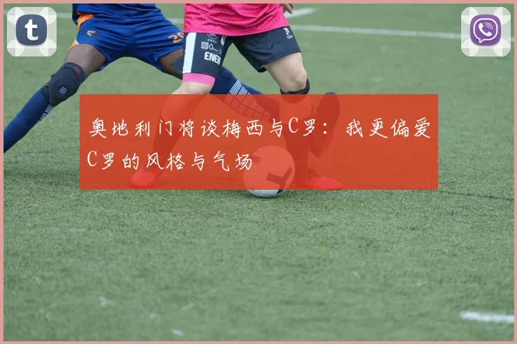 奥地利门将谈梅西与C罗：我更偏爱C罗的风格与气场
