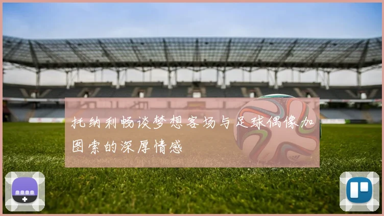 托纳利畅谈梦想客场与足球偶像加图索的深厚情感