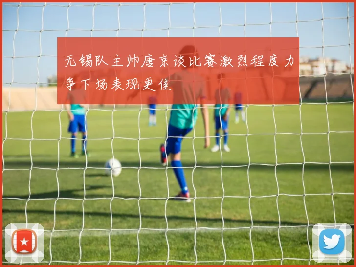 无锡队主帅唐京谈比赛激烈程度力争下场表现更佳