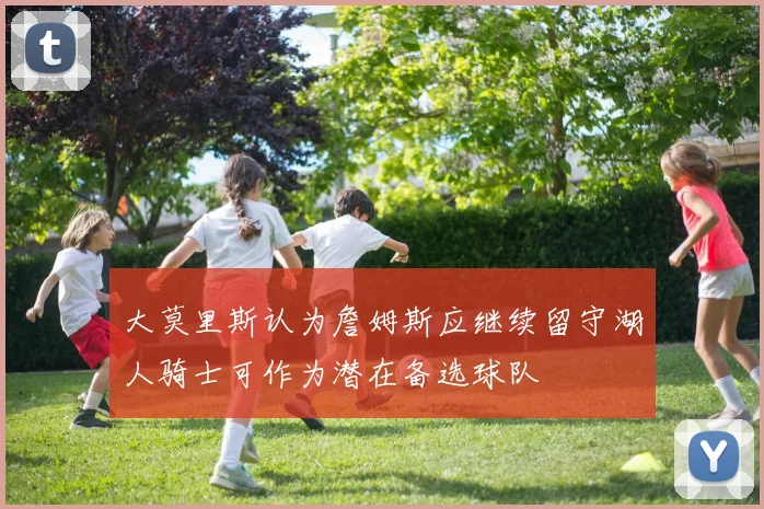 大莫里斯认为詹姆斯应继续留守湖人骑士可作为潜在备选球队